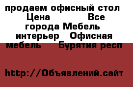 продаем офисный стол › Цена ­ 3 600 - Все города Мебель, интерьер » Офисная мебель   . Бурятия респ.